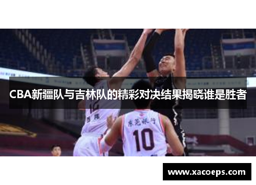 CBA新疆队与吉林队的精彩对决结果揭晓谁是胜者