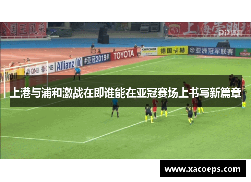上港与浦和激战在即谁能在亚冠赛场上书写新篇章