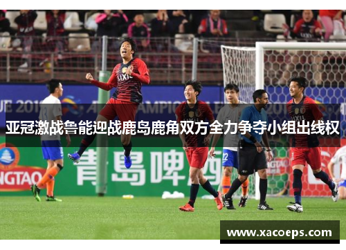 亚冠激战鲁能迎战鹿岛鹿角双方全力争夺小组出线权