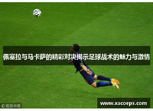 佩塞拉与马卡萨的精彩对决揭示足球战术的魅力与激情
