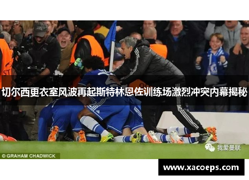 切尔西更衣室风波再起斯特林恩佐训练场激烈冲突内幕揭秘