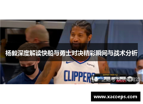 杨毅深度解读快船与勇士对决精彩瞬间与战术分析